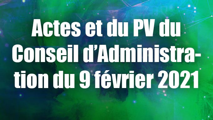 Actes et du PV du Conseil d’Administration du 9 février 2021